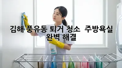 김해 풍유동 퇴거 청소 💯 주방/욕실 ✨ 완벽 해결!